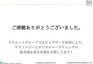 ご清聴ありがとうございました。
リクルートグループではビッグデータ活用により、
テクノロジーとデジタルマーケティングの
最先端を走る企業を目指してます！

Confidential, Internal Use Only.

Copyright Recruit Technologies Co.,Ltd.

 