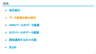 目次
6
● 会社紹介
● データ基盤全般の紹介
● AWSベースのデータ基盤
● GCPベースのデータ基盤
● 開発運用する日々の話
● まとめ
 