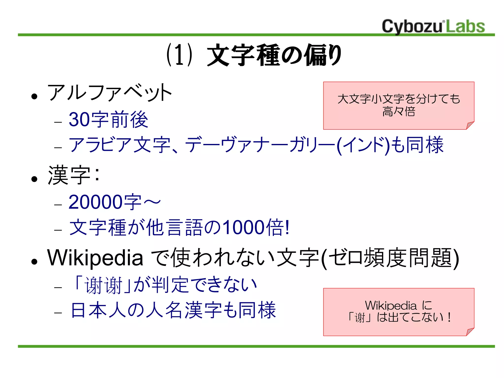 (1) 文字種の偏り
 アルファベット
 30字前後
 アラビア文字、デーヴァナーガリー(インド)も同様
 漢字：
 20000字～
 文字種が他言語の1000倍!
 Wikipedia で使われない文字(ゼロ頻度問題)
 「谢谢」が判定できない
 日本人の人名漢字も同様
大文字小文字を分けても
高々倍
Wikipedia に
「谢」は出てこない！
 