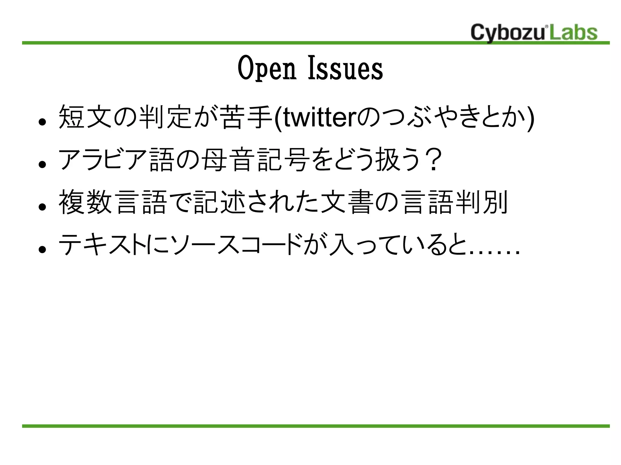 Open Issues
 短文の判定が苦手(twitterのつぶやきとか)
 アラビア語の母音記号をどう扱う？
 複数言語で記述された文書の言語判別
 テキストにソースコードが入っていると……
 