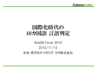 国際化時代の
40カ国語 言語判定
WebDB Forum 2010
2010/11/12
中谷 秀洋@サイボウズ・ラボ株式会社
 