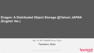 Copyrig ht © 2017 Yahoo Japan Corporation. All Rig hts Reserved.
Sep. 19. 2017 WebDB Forum Tokyo
1
Yasuharu Goto
Dragon: A Distributed Object Storage @Yahoo! JAPAN
(English Ver.)
 