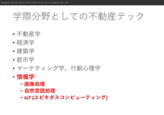 W e b D B F o r u m 2 0 1 7 テ ク ノ ロ ジ ー シ ョ ー ケ ー ス ( 2 0 1 7 . 0 9 . 1 8 )
学際分野としての不動産テック
• 不動産学
• 経済学
• 建築学
• 都市学
• マーケティング学、行動心理学
• 情報学
• 画像処理
• 自然言語処理
• IoT (ユビキタスコンピューティング)
 