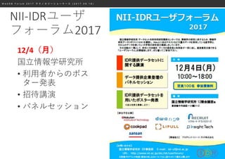 W e b D B F o r u m 2 0 1 7 テ ク ノ ロ ジ ー シ ョ ー ケ ー ス ( 2 0 1 7 . 0 9 . 1 8 )
NII-IDRユーザ
フォーラム2017
12/4（月）
国立情報学研究所
• 利用者からのポス
ター発表
• 招待講演
• パネルセッション
 