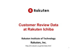 Customer Review Data
  at Rakuten Ichiba

 Rakuten Institute of Technology
           Rakuten, Inc.
    http://rit.rakuten.co.jp/rdr/index.html
                                              1
 