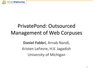 PrivatePond: Outsourced Management of Web Corpuses Daniel Fabbri, Arnab Nandi,  Kristen LeFevre, H.V. Jagadish University of Michigan 1 