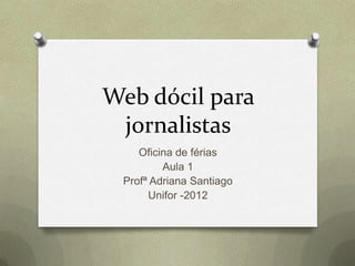 Web dócil para
 jornalistas
    Oficina de férias
         Aula 1
 Profª Adriana Santiago
      Unifor -2012
 