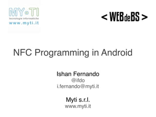 NFC Programming in Android

         Ishan Fernando
                @ifdo
         i.fernando@myti.it

            Myti s.r.l.
            www.myti.it
 
