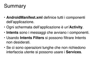 Summary

• AndroidManifest.xml deﬁnice tutti i componenti
  dellʼapplicazione.
• Ogni schermata dellʼapplicazione è unʼAct...