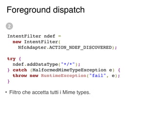 Foreground dispatch
 2

IntentFilter ndef =
  new IntentFilter(
    NfcAdapter.ACTION_NDEF_DISCOVERED);

try {
  ndef.addD...