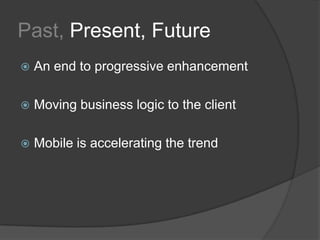 Past, Present, FutureAn end to progressive enhancementMoving business logic to the clientMobile is accelerating the trend
