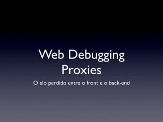 Web Debugging
Proxies
O elo perdido entre o front e o back-end
 