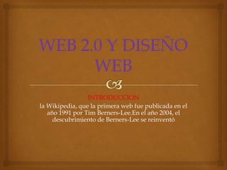 INTRODUCCION
la Wikipedia, que la primera web fue publicada en el
   año 1991 por Tim Berners-Lee.En el año 2004, el
     descubrimiento de Berners-Lee se reinventó
 