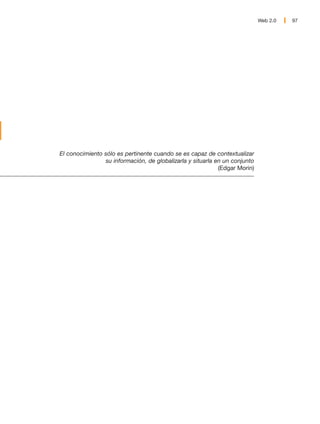 Web 2.0   97




El conocimiento sólo es pertinente cuando se es capaz de contextualizar
                su información, de globalizarla y situarla en un conjunto
                                                            (Edgar Morin)
 