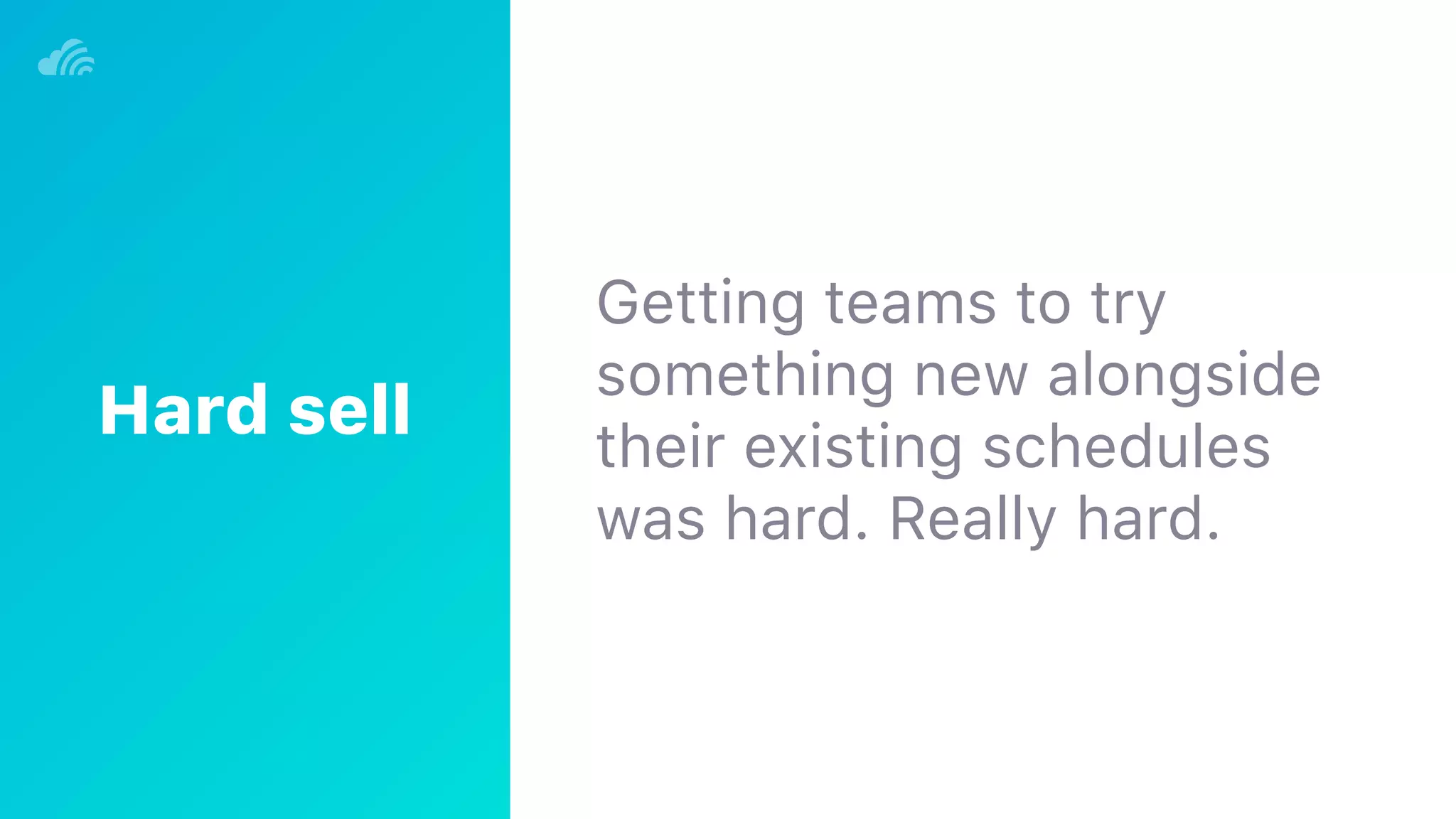 Getting teams to try
something new alongside
their existing schedules
was hard. Really hard.
Hard sell
 