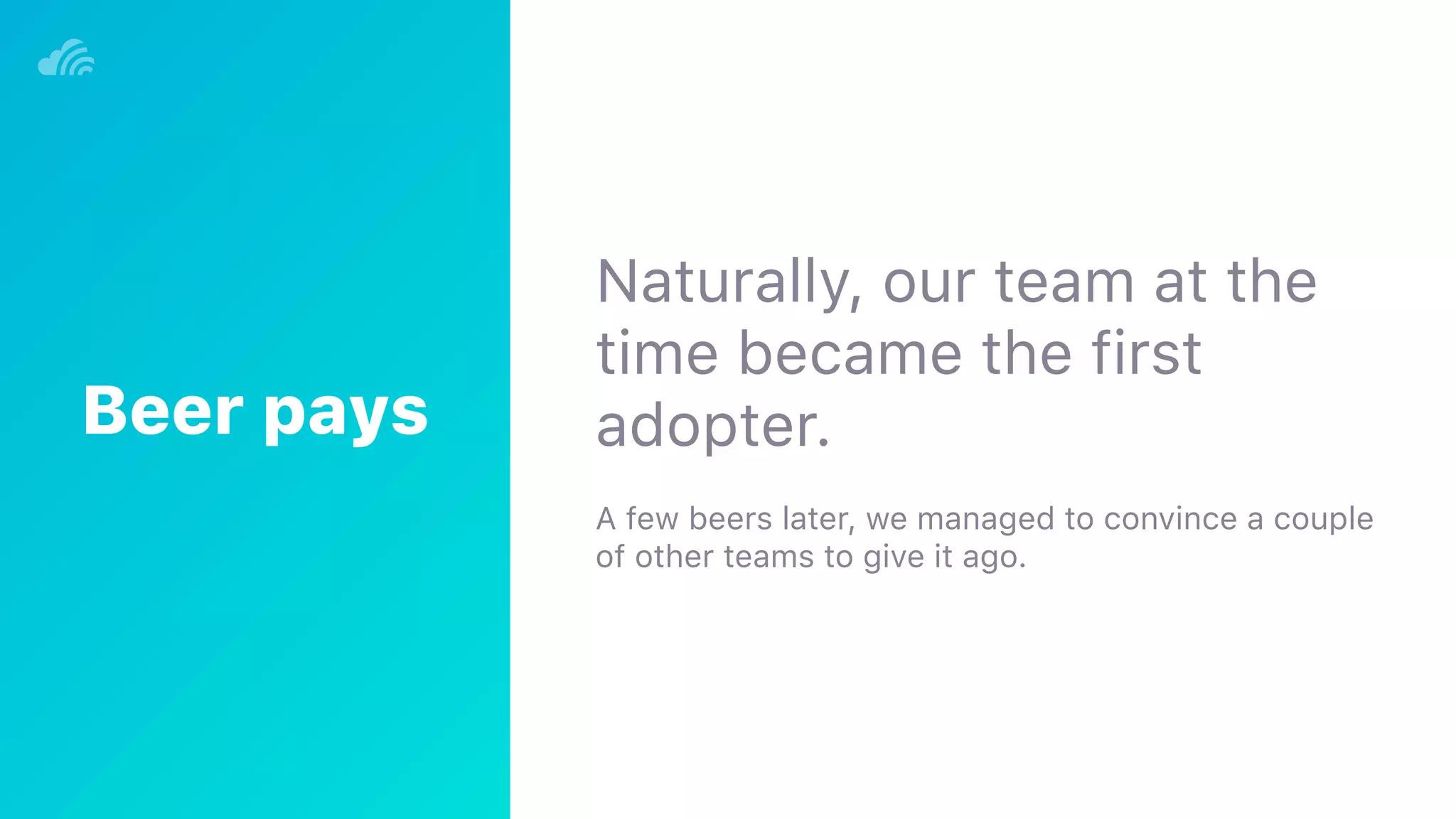 Naturally, our team at the
time became the first
adopter.
A few beers later, we managed to convince a couple
of other teams to give it ago.
Beer pays
 