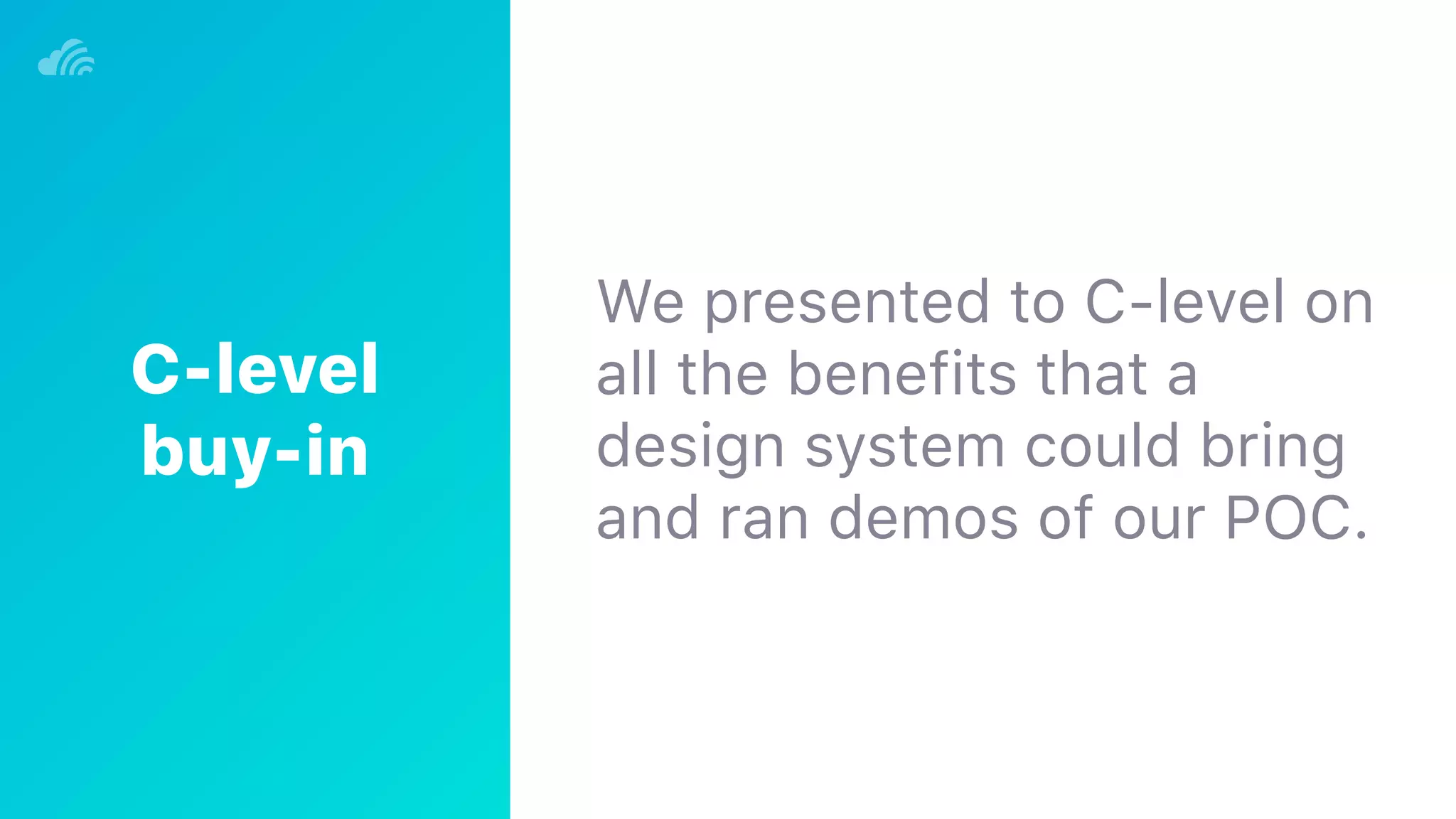 We presented to C-level on
all the benefits that a
design system could bring
and ran demos of our POC.
C-level 
buy-in
 