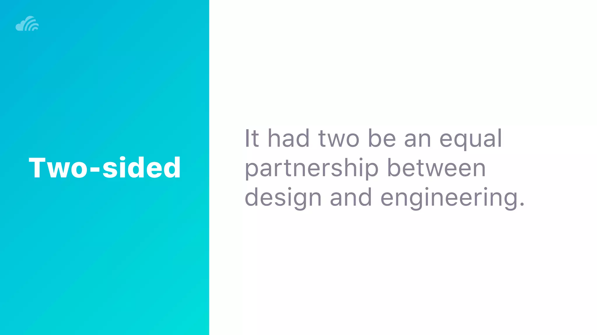 It had two be an equal
partnership between
design and engineering.
Two-sided
 