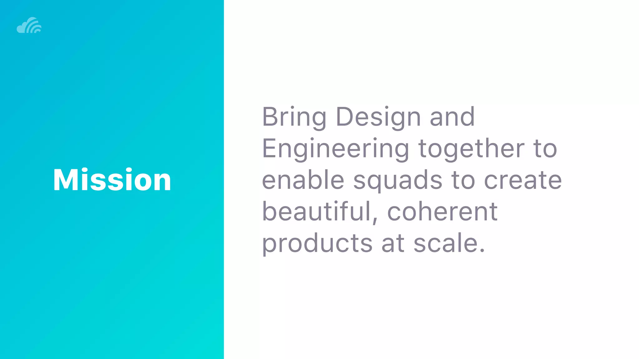 Bring Design and
Engineering together to
enable squads to create
beautiful, coherent
products at scale.
Mission
 