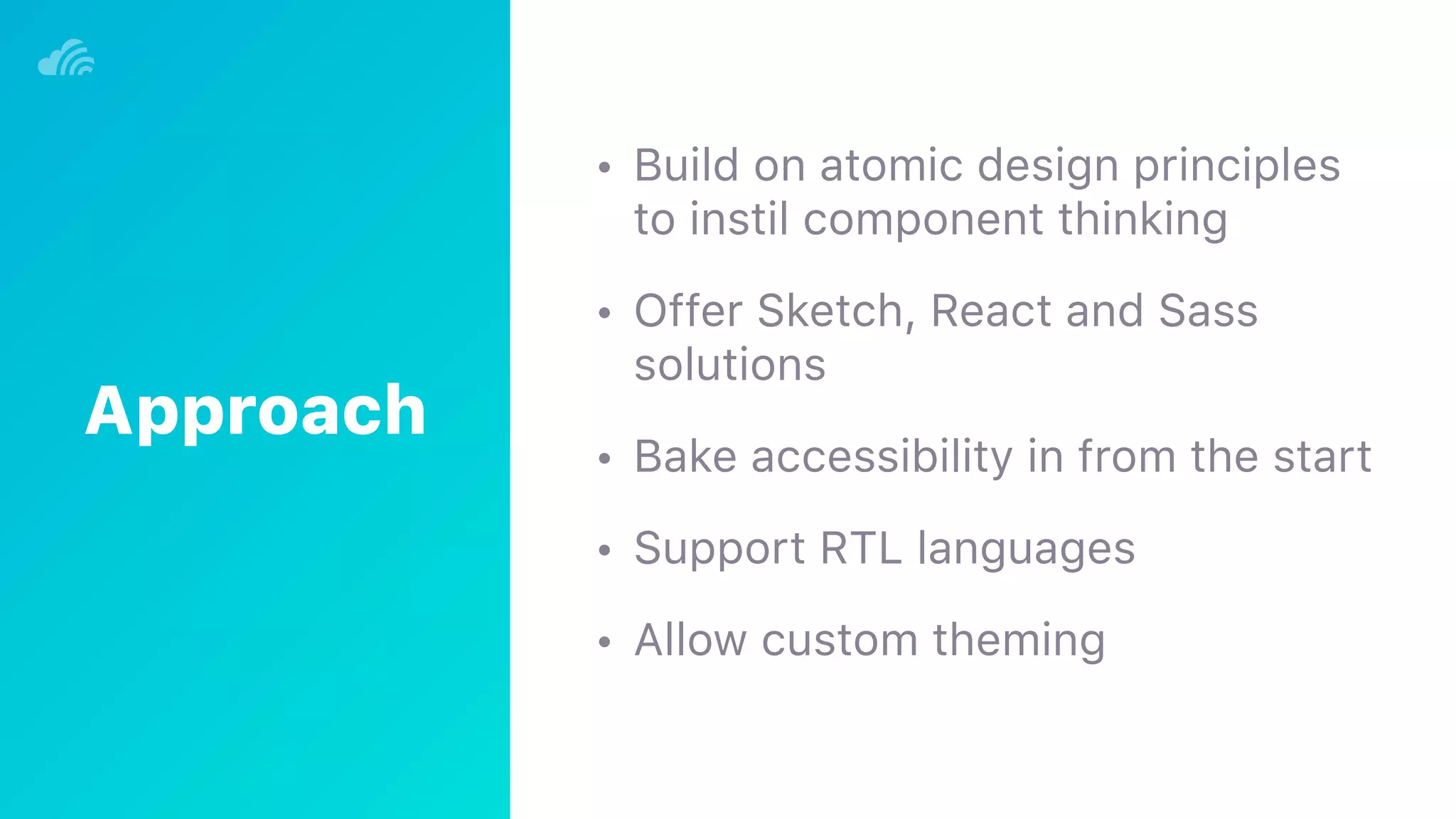 • Build on atomic design principles
to instil component thinking
• Offer Sketch, React and Sass
solutions
• Bake accessibility in from the start
• Support RTL languages
• Allow custom theming
Approach
 