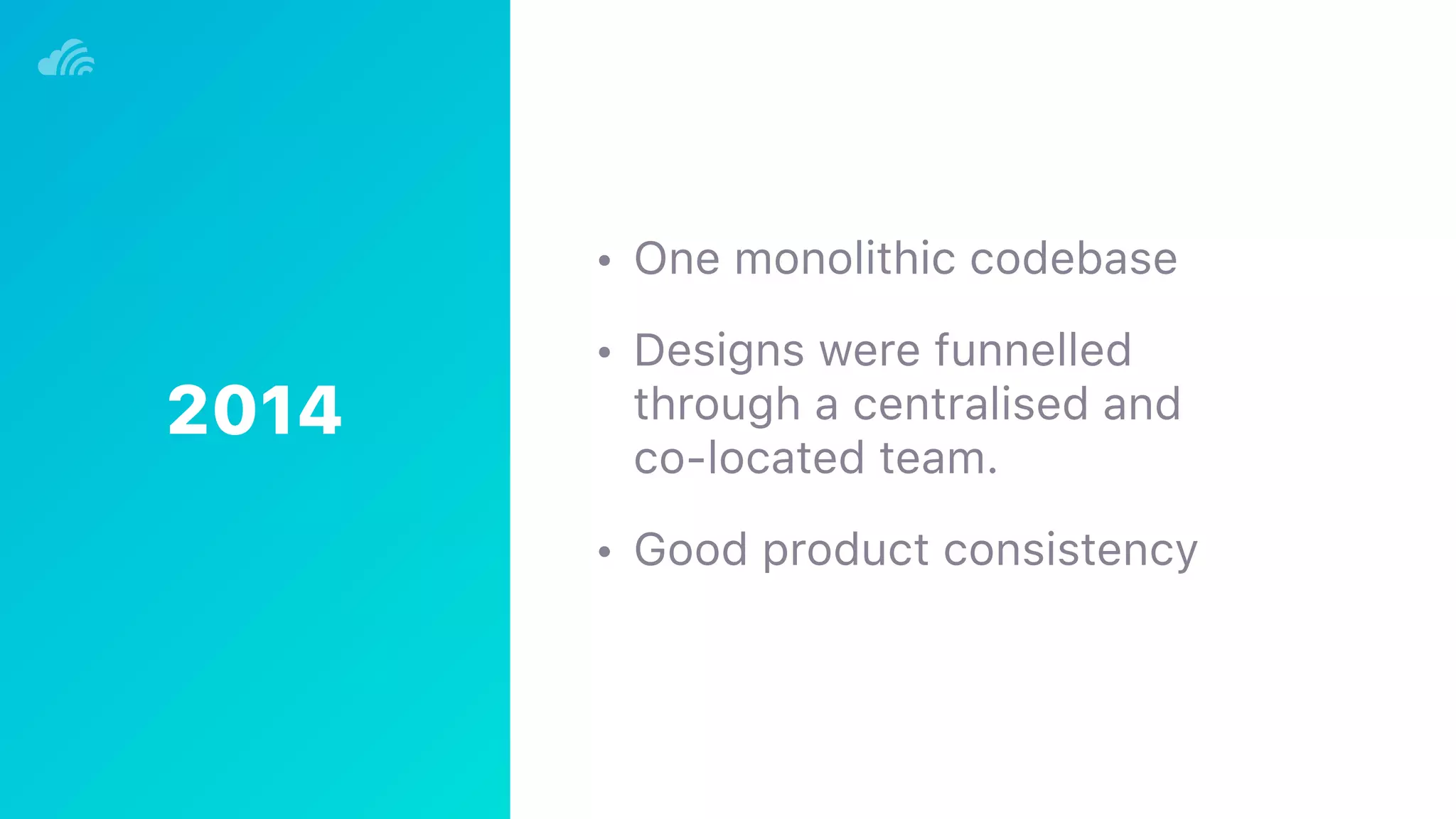 • One monolithic codebase
• Designs were funnelled 
through a centralised and 
co-located team.
• Good product consistency
2014
 