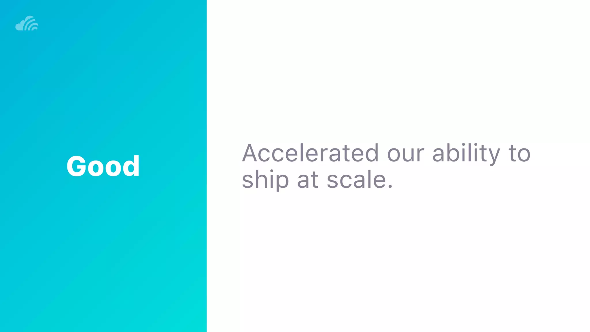 Accelerated our ability to 
ship at scale.Good
 