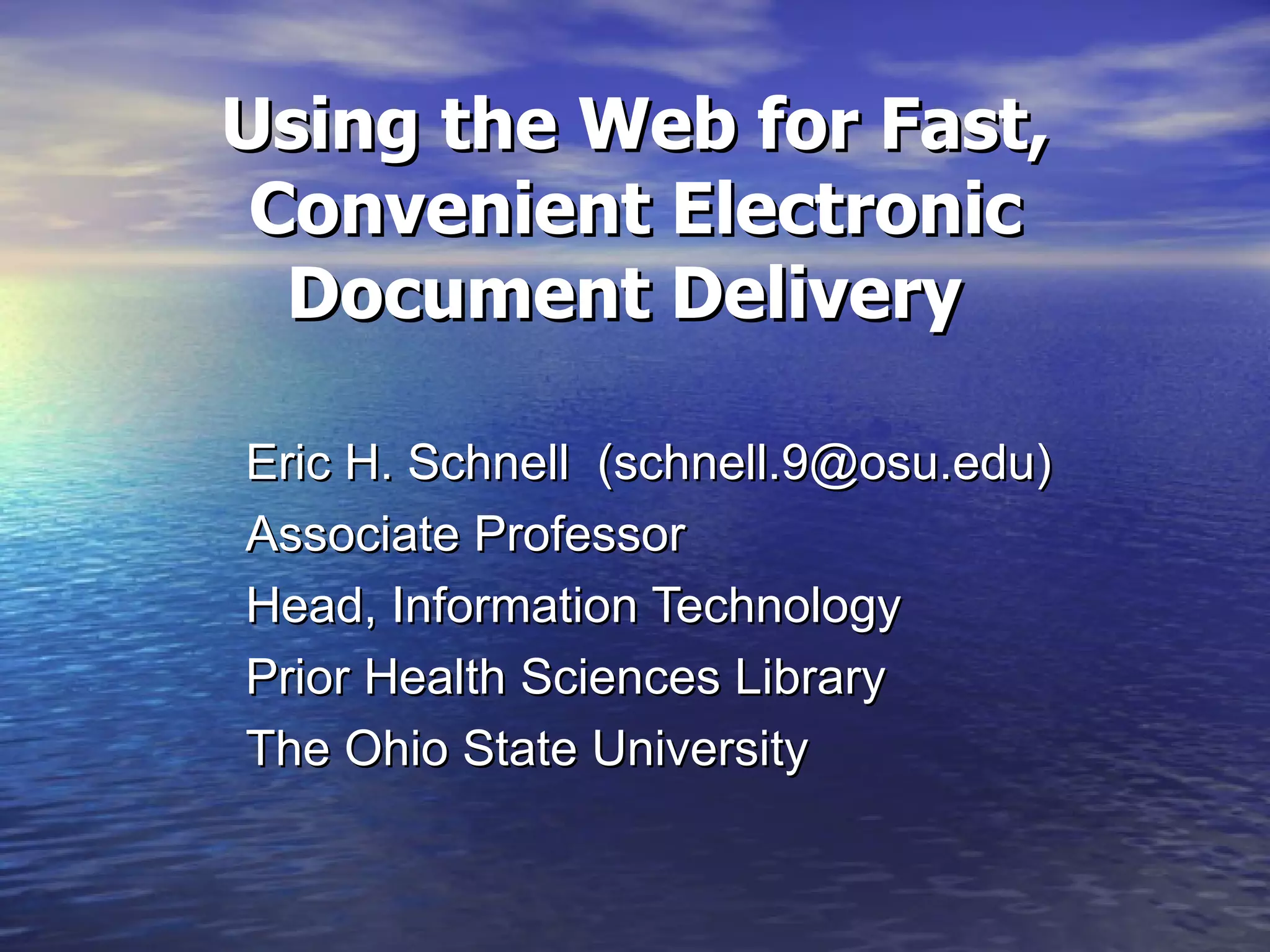 Using the Web for Fast, Convenient Electronic Document Delivery   Eric H. Schnell  (schnell.9@osu.edu) Associate Professor Head, Information Technology  Prior Health Sciences Library The Ohio State University 