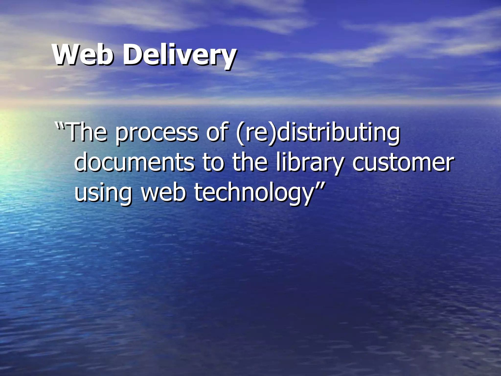 Web Delivery “ The process of (re)distributing documents to the library customer using web technology”  