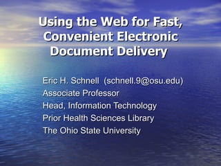 Using the Web for Fast, Convenient Electronic Document Delivery   Eric H. Schnell  (schnell.9@osu.edu) Associate Professor Head, Information Technology  Prior Health Sciences Library The Ohio State University 