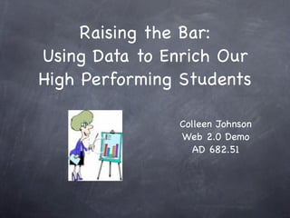 Raising the Bar:
Using Data to Enrich Our
High Performing Students

               Colleen Johnson
               Web 2.0 Demo
                  AD 682.51
 