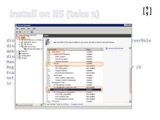 Install on IIS (take 2)http://technet.microsoft.com/en-us/library/dd569059(WS.10).aspxhttp://forums.iis.net/t/1171432.aspxdism /online /enable-feature /featurename:IIS-WebServerRoledism /online /enable-feature /featurename:IIS-WebServerManagementToolsdism /online /enable-feature /featurename:IIS-ManagementServiceReg Add HKLM\Software\Microsoft\WebManagement\Server /V EnableRemoteManagement /T REG_DWORD /D 1net start wmsvcsc configwmsvc start= autoInstalled to: %programfiles%\IIS\Microsoft Web Deploy