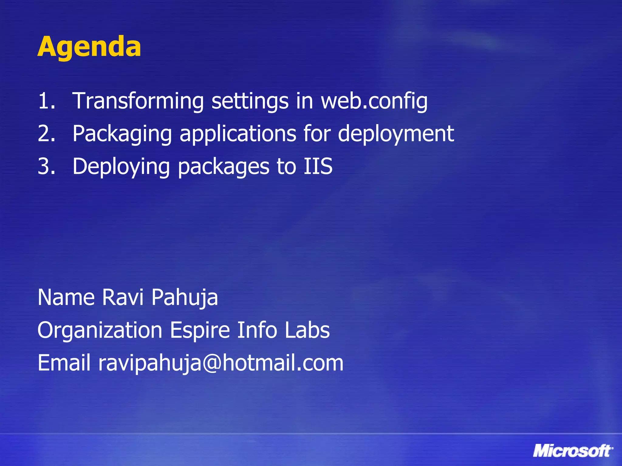 Agenda Transforming settings in web.config Packaging applications for deployment Deploying packages to IIS Name Ravi Pahuja Organization Espire Info Labs Email ravipahuja@hotmail.com 