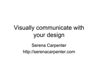 Visually communicate with your design Serena Carpenter http://serenacarpenter.com 