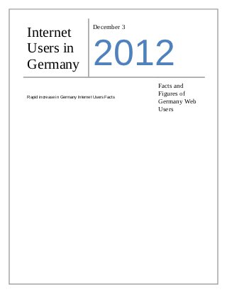 December 3
Internet
Users in
Germany                           2012
                                                 Facts and
Rapid increase in Germany Internet Users Facts
                                                 Figures of
                                                 Germany Web
                                                 Users
 