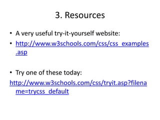 3. ResourcesA very useful try-it-yourself website:http://www.w3schools.com/css/css_examples.aspTry one of these today:http://www.w3schools.com/css/tryit.asp?filename=trycss_default