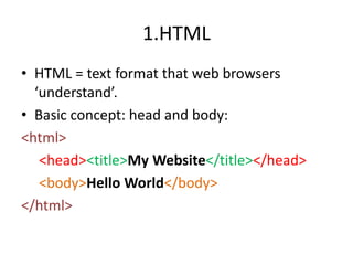 1.HTMLHTML = text format that web browsers ‘understand’.Basic concept: head and body:<html><head><title>My Website</title></head><body>Hello World</body></html>