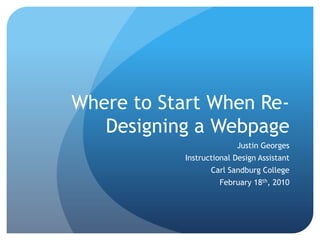 Where to Start When Re-Designing a Webpage Justin Georges Instructional Design Assistant Carl Sandburg College February 18th, 2010 