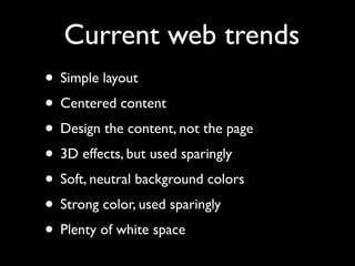 Current web trends
• Simple layout
• Centered content
• Design the content, not the page
• 3D effects, but used sparingly
• Soft, neutral background colors
• Strong color, used sparingly
• Plenty of white space
 