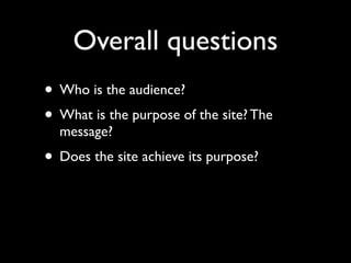 Overall questions
• Who is the audience?
• What is the purpose of the site? The
  message?
• Does the site achieve its purpose?
 