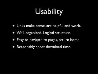 Usability
• Links make sense, are helpful and work.
• Well-organized. Logical structure.
• Easy to navigate to pages, return home.
• Reasonably short download time.
 