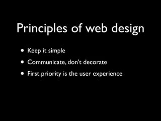 Principles of web design
• Keep it simple
• Communicate, don’t decorate
• First priority is the user experience
 