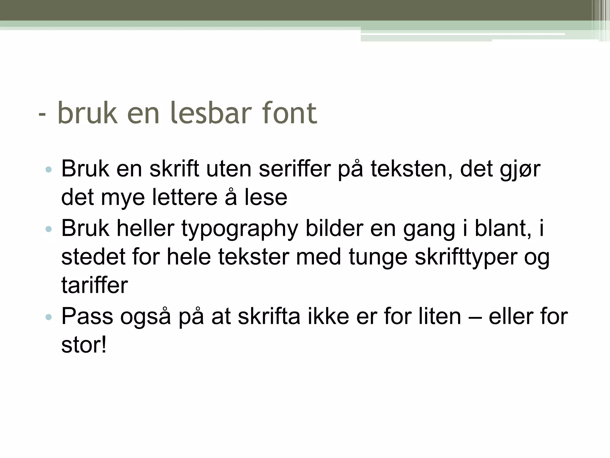 - bruk en lesbar fontBruk en skrift uten serifferpå teksten, det gjør det mye lettere å leseBruk heller typography bilder en gang i blant, i stedet for hele tekster med tunge skrifttyper og tarifferPass også på at skrifta ikke er for liten – eller for stor!