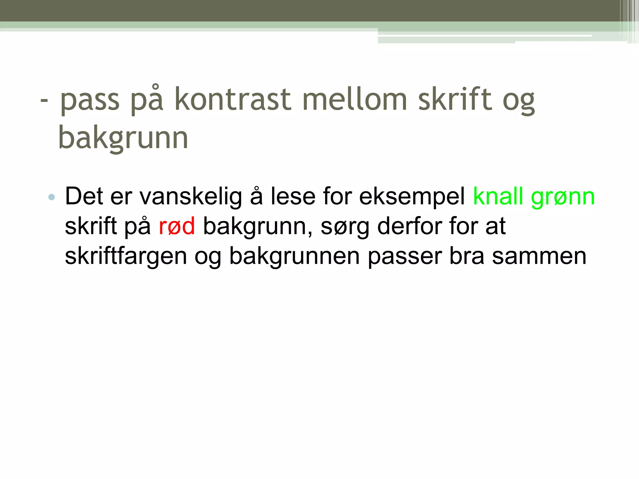 - pass på kontrast mellom skrift og  bakgrunnDet er vanskelig å lese for eksempel knall grønn skrift på rød bakgrunn, sørg derfor for at skriftfargen og bakgrunnen passer bra sammen