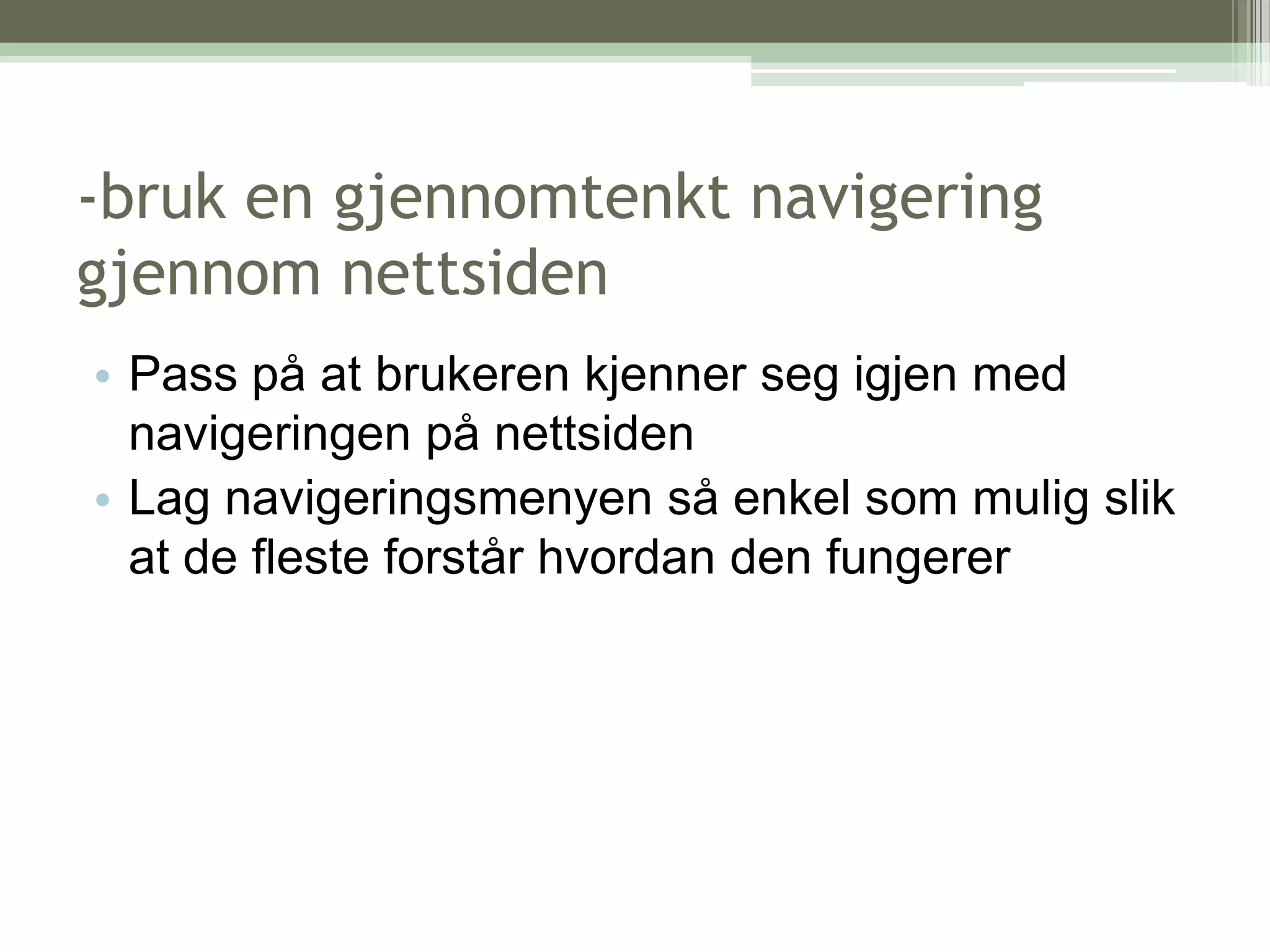 -bruk en gjennomtenkt navigering gjennom nettsidenPass på at brukeren kjenner seg igjen med navigeringen på nettsidenLag navigeringsmenyen så enkel som mulig slik at de fleste forstår hvordan den fungerer
