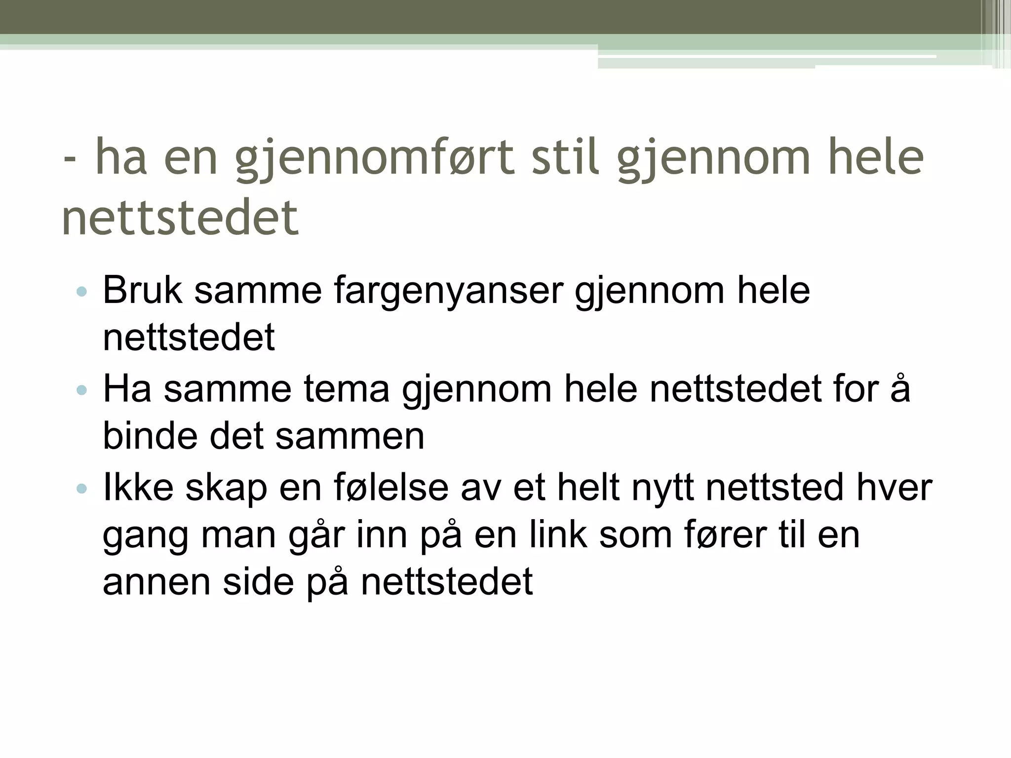 - ha en gjennomført stil gjennom hele nettstedetBruk samme fargenyanser gjennom hele nettstedet Ha samme tema gjennom hele nettstedet for å binde det sammenIkke skap en følelse av et helt nytt nettsted hver gang man går inn på en link som fører til en annen side på nettstedet