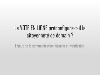 Le VOTE EN LIGNE préconfigure-t-il la
      citoyenneté de demain ?
Enjeux de la communication visuelle et webdesign
 