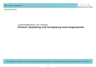 Web Design // Klassisch // Modern // Awards // Trends 2012 // Hot vs. Cold

Begriffsdefinition




                     Lexikondefinition	von	Design:
                     Entwurf, Gestaltung und Formgebung eines Gegenstands.




  Neue Medien - Internet // Prof. Lehning // Referat: Web Design // Iris Hachtroudian & Alexandra Günzel // 20.12.2011

                                                            3
 
