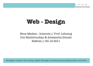 Web - Design
                   Neue Medien - Internet // Prof. Lehning
                   Iris Hachtroudian & Alexandra Günzel
                            Referat // 20.12.2011




Neue Medien - Internet // Prof. Lehning // Referat: Web Design // Iris Hachtroudian & Alexandra Günzel // 20.12.2011

                                                         1
 