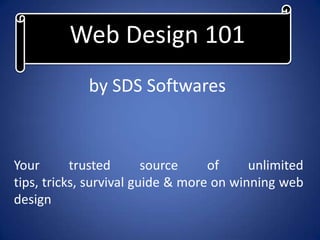 Web Design 101
             by SDS Softwares


Your       trusted       source    of     unlimited
tips, tricks, survival guide & more on winning web
design
 