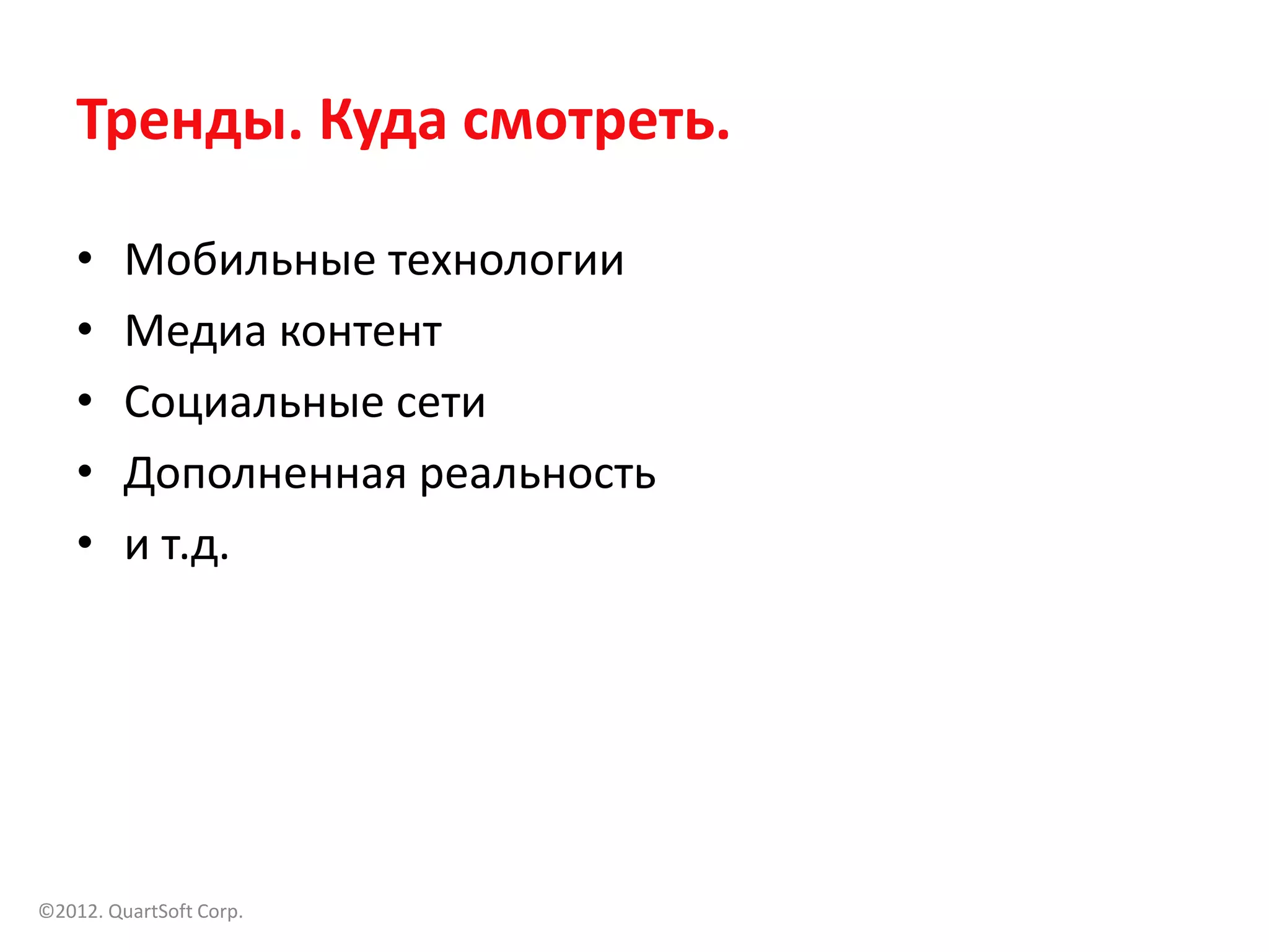 Тренды. Куда смотреть.

    •    Мобильные технологии
    •    Медиа контент
    •    Социальные сети
    •    Дополненная реальность
    •    и т.д.




©2012. QuartSoft Corp.
 